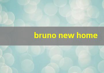 bruno new home